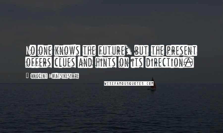 Innocent Mwatsikesimbe Quotes: No one knows the future, but the present offers clues and hints on its direction.