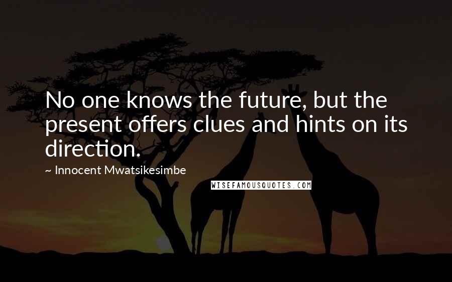 Innocent Mwatsikesimbe Quotes: No one knows the future, but the present offers clues and hints on its direction.
