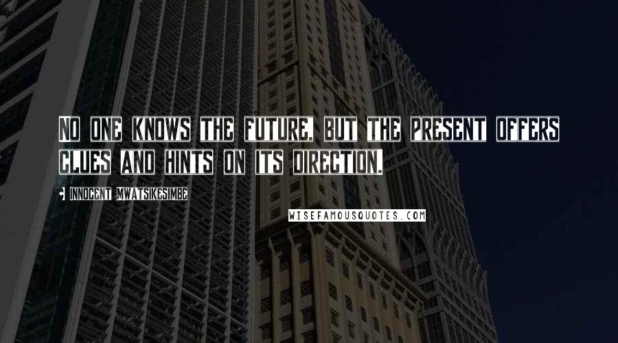 Innocent Mwatsikesimbe Quotes: No one knows the future, but the present offers clues and hints on its direction.