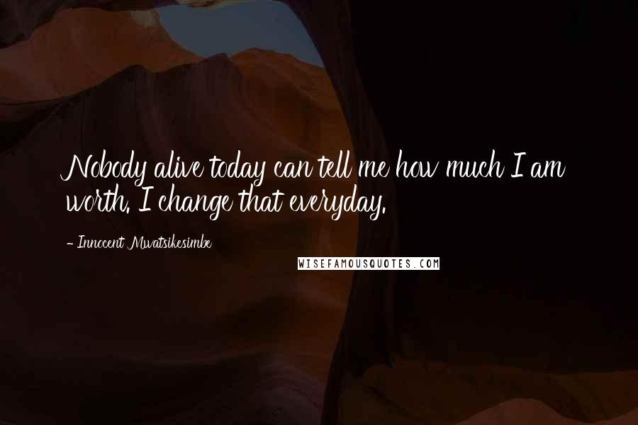 Innocent Mwatsikesimbe Quotes: Nobody alive today can tell me how much I am worth. I change that everyday.