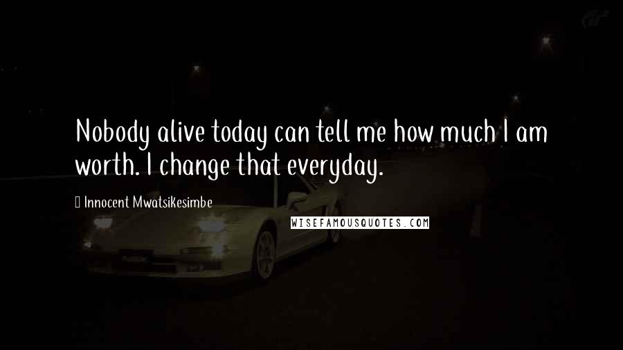 Innocent Mwatsikesimbe Quotes: Nobody alive today can tell me how much I am worth. I change that everyday.