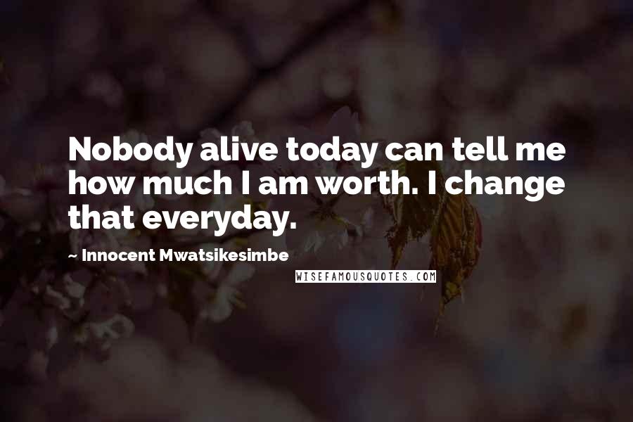 Innocent Mwatsikesimbe Quotes: Nobody alive today can tell me how much I am worth. I change that everyday.