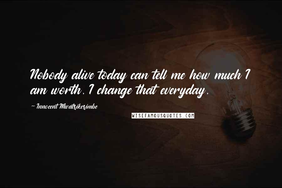 Innocent Mwatsikesimbe Quotes: Nobody alive today can tell me how much I am worth. I change that everyday.