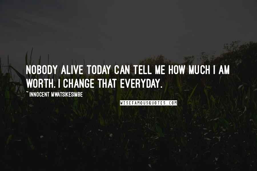 Innocent Mwatsikesimbe Quotes: Nobody alive today can tell me how much I am worth. I change that everyday.