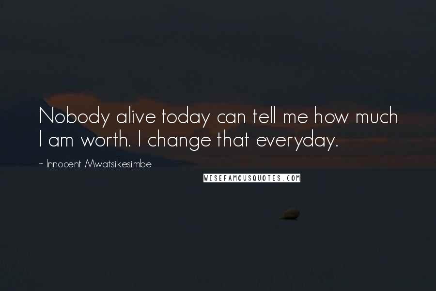 Innocent Mwatsikesimbe Quotes: Nobody alive today can tell me how much I am worth. I change that everyday.