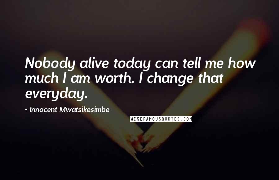 Innocent Mwatsikesimbe Quotes: Nobody alive today can tell me how much I am worth. I change that everyday.