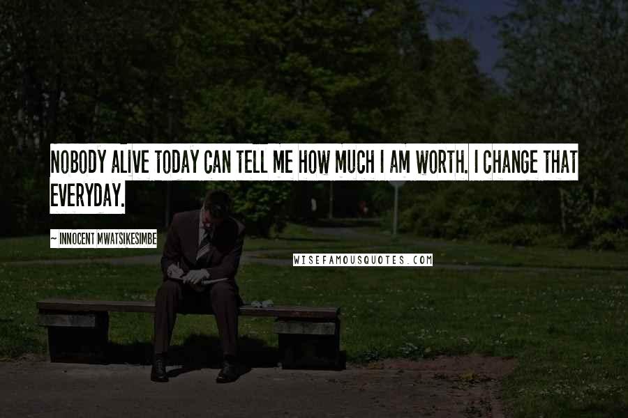 Innocent Mwatsikesimbe Quotes: Nobody alive today can tell me how much I am worth. I change that everyday.