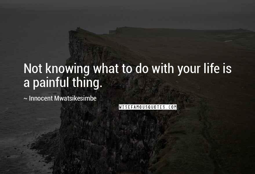 Innocent Mwatsikesimbe Quotes: Not knowing what to do with your life is a painful thing.