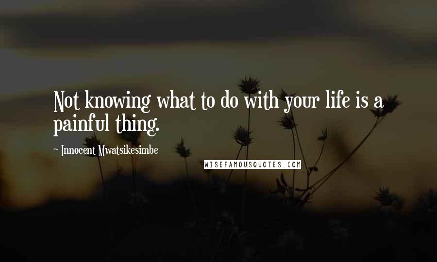 Innocent Mwatsikesimbe Quotes: Not knowing what to do with your life is a painful thing.