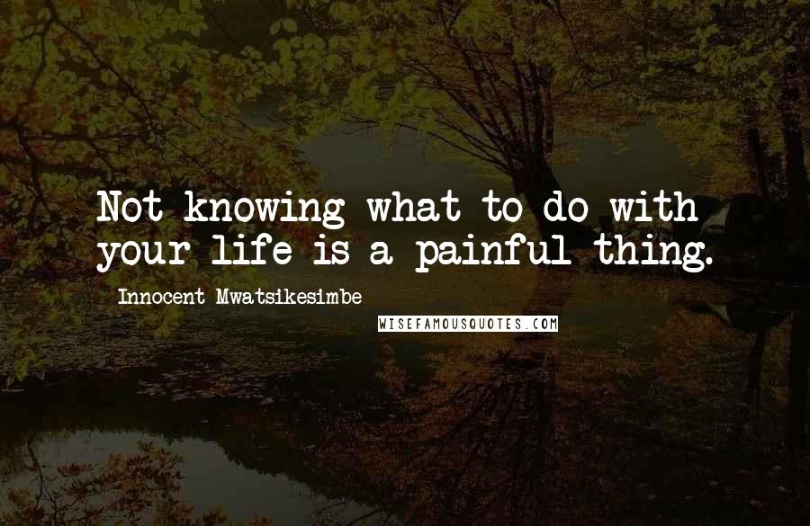 Innocent Mwatsikesimbe Quotes: Not knowing what to do with your life is a painful thing.