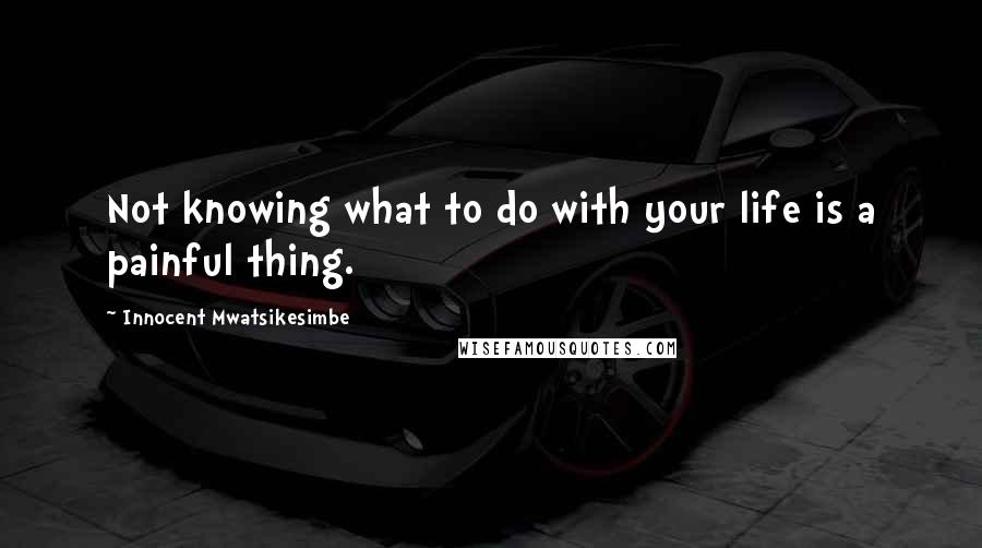 Innocent Mwatsikesimbe Quotes: Not knowing what to do with your life is a painful thing.