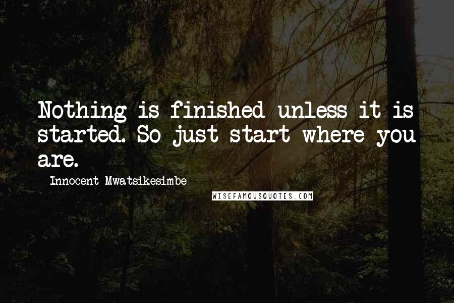 Innocent Mwatsikesimbe Quotes: Nothing is finished unless it is started. So just start where you are.