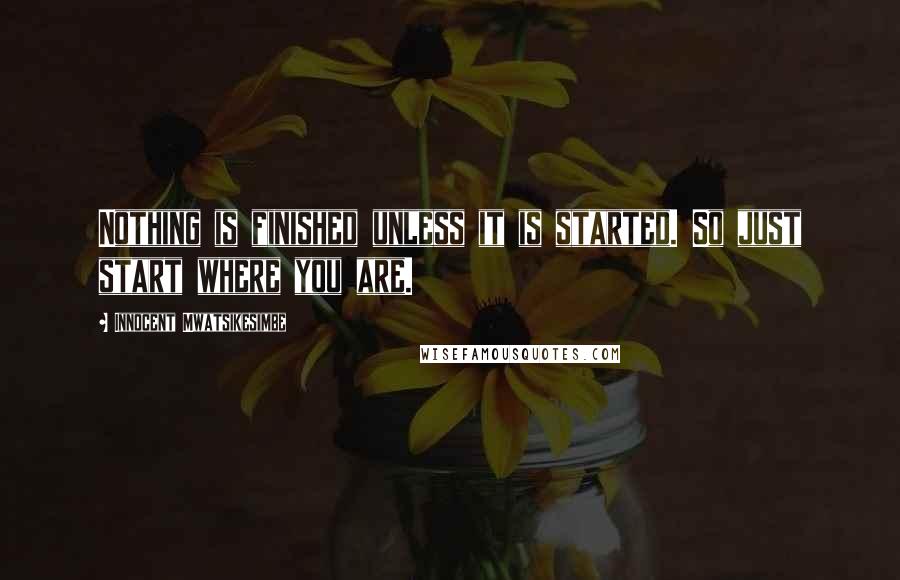 Innocent Mwatsikesimbe Quotes: Nothing is finished unless it is started. So just start where you are.