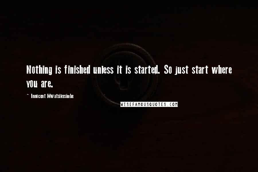 Innocent Mwatsikesimbe Quotes: Nothing is finished unless it is started. So just start where you are.