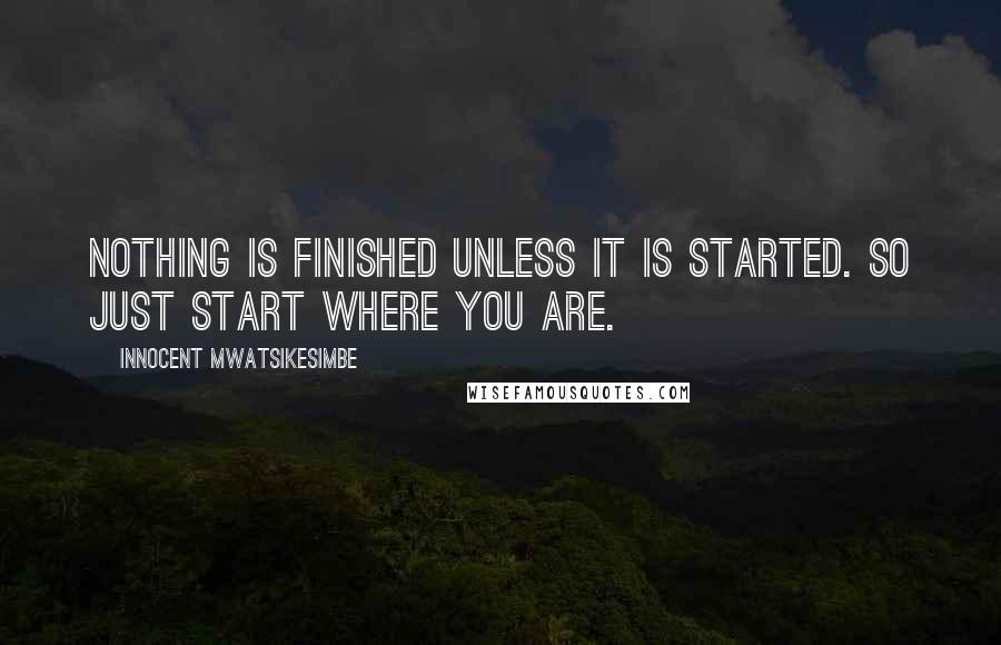 Innocent Mwatsikesimbe Quotes: Nothing is finished unless it is started. So just start where you are.