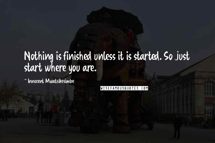 Innocent Mwatsikesimbe Quotes: Nothing is finished unless it is started. So just start where you are.