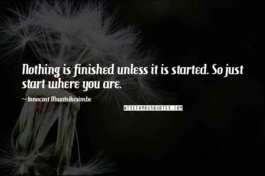 Innocent Mwatsikesimbe Quotes: Nothing is finished unless it is started. So just start where you are.