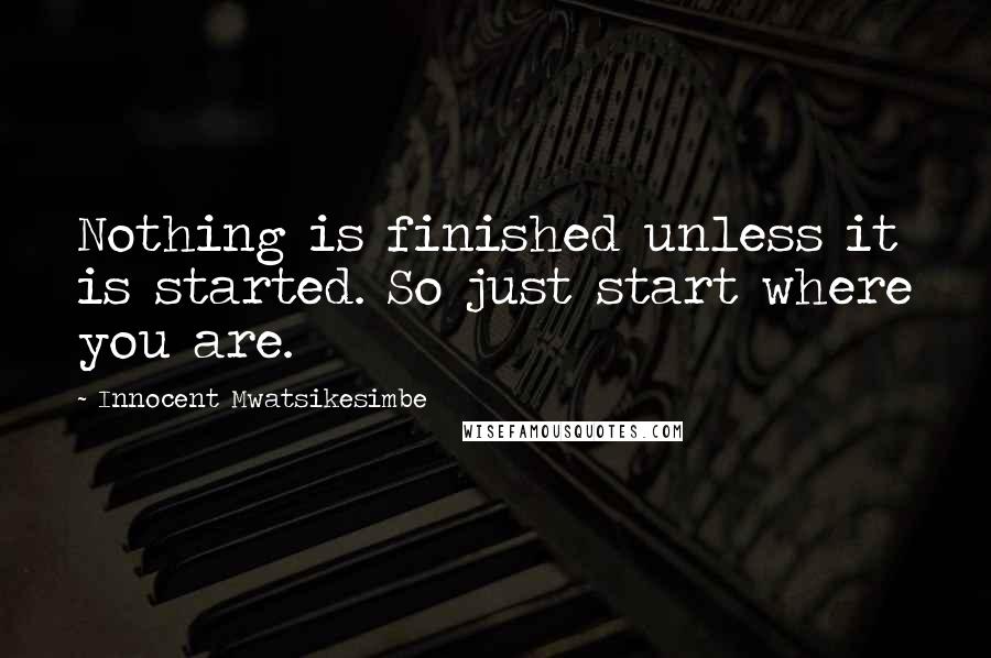 Innocent Mwatsikesimbe Quotes: Nothing is finished unless it is started. So just start where you are.