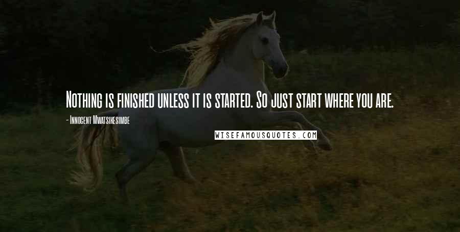 Innocent Mwatsikesimbe Quotes: Nothing is finished unless it is started. So just start where you are.