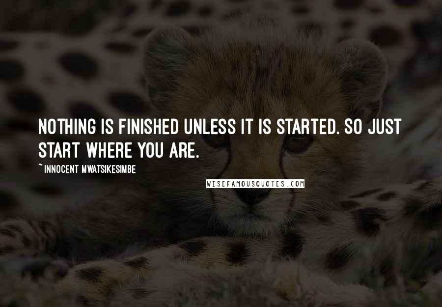 Innocent Mwatsikesimbe Quotes: Nothing is finished unless it is started. So just start where you are.