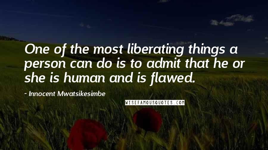 Innocent Mwatsikesimbe Quotes: One of the most liberating things a person can do is to admit that he or she is human and is flawed.