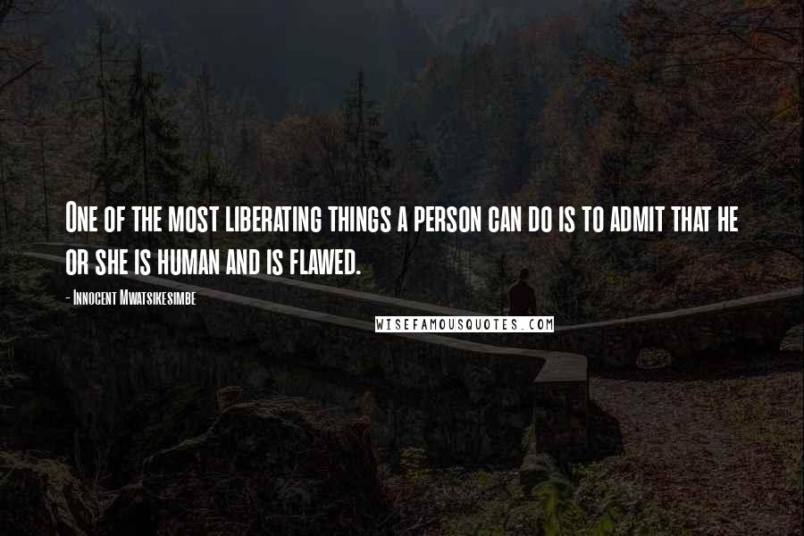 Innocent Mwatsikesimbe Quotes: One of the most liberating things a person can do is to admit that he or she is human and is flawed.