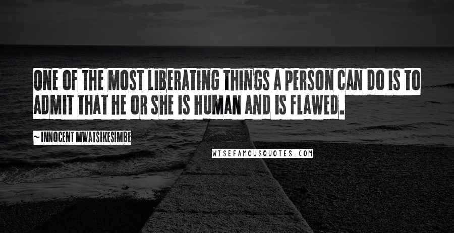 Innocent Mwatsikesimbe Quotes: One of the most liberating things a person can do is to admit that he or she is human and is flawed.