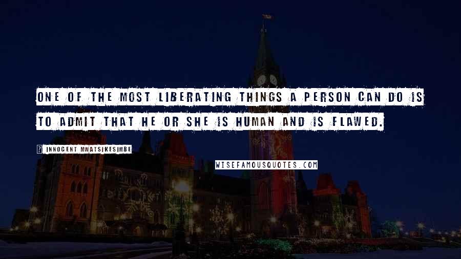 Innocent Mwatsikesimbe Quotes: One of the most liberating things a person can do is to admit that he or she is human and is flawed.