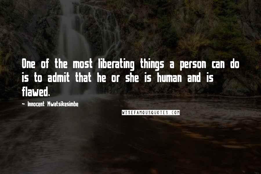 Innocent Mwatsikesimbe Quotes: One of the most liberating things a person can do is to admit that he or she is human and is flawed.