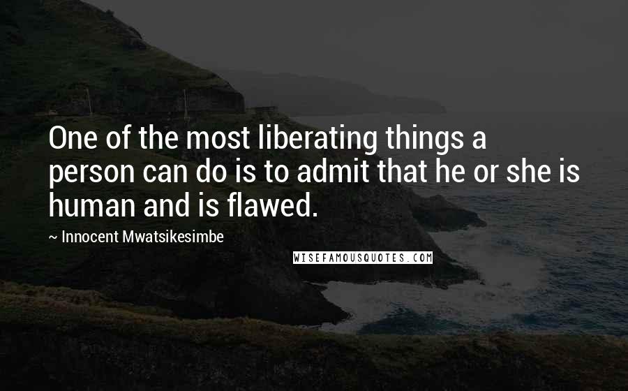 Innocent Mwatsikesimbe Quotes: One of the most liberating things a person can do is to admit that he or she is human and is flawed.