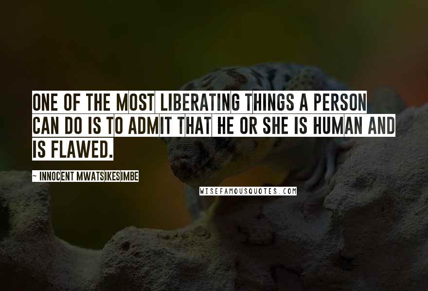 Innocent Mwatsikesimbe Quotes: One of the most liberating things a person can do is to admit that he or she is human and is flawed.