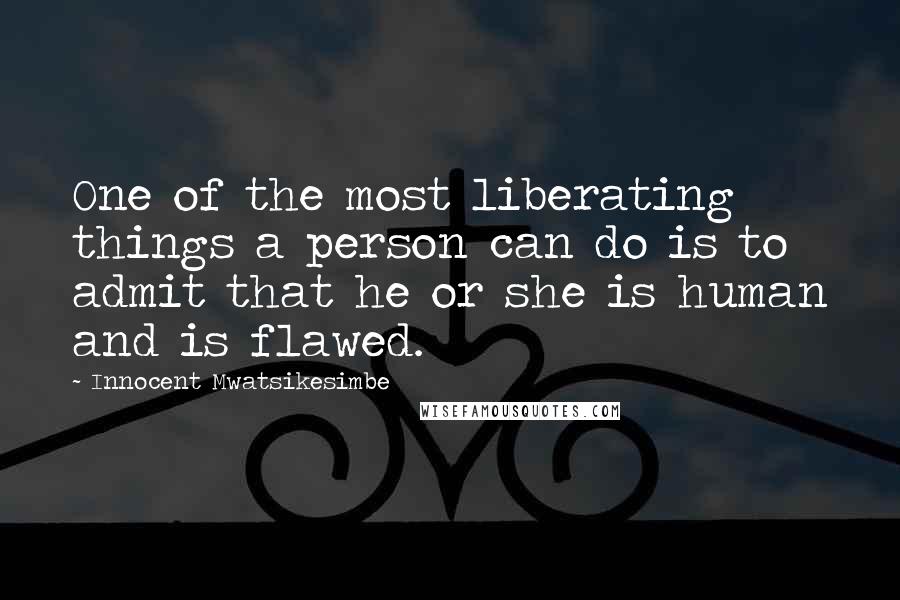 Innocent Mwatsikesimbe Quotes: One of the most liberating things a person can do is to admit that he or she is human and is flawed.