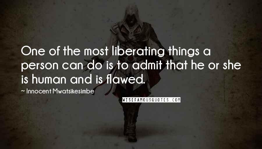 Innocent Mwatsikesimbe Quotes: One of the most liberating things a person can do is to admit that he or she is human and is flawed.