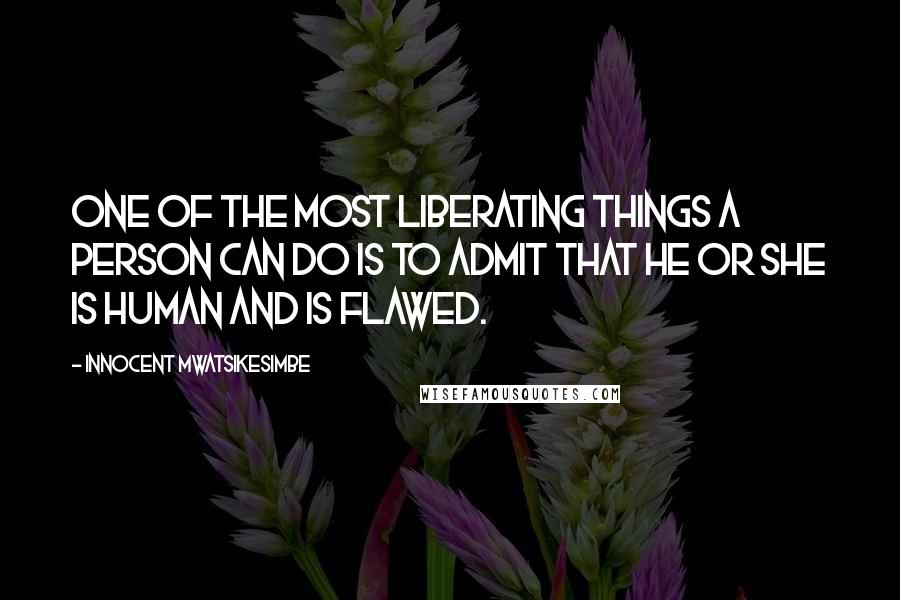 Innocent Mwatsikesimbe Quotes: One of the most liberating things a person can do is to admit that he or she is human and is flawed.