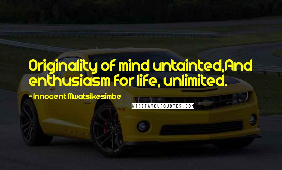 Innocent Mwatsikesimbe Quotes: Originality of mind untainted,And enthusiasm for life, unlimited.
