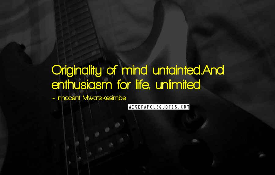 Innocent Mwatsikesimbe Quotes: Originality of mind untainted,And enthusiasm for life, unlimited.