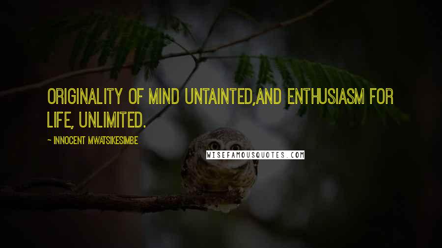 Innocent Mwatsikesimbe Quotes: Originality of mind untainted,And enthusiasm for life, unlimited.