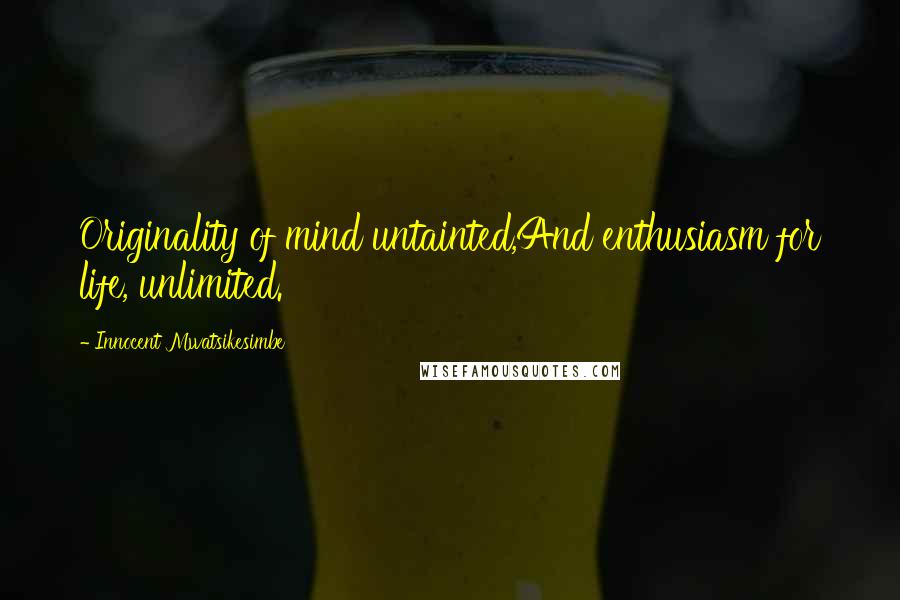 Innocent Mwatsikesimbe Quotes: Originality of mind untainted,And enthusiasm for life, unlimited.