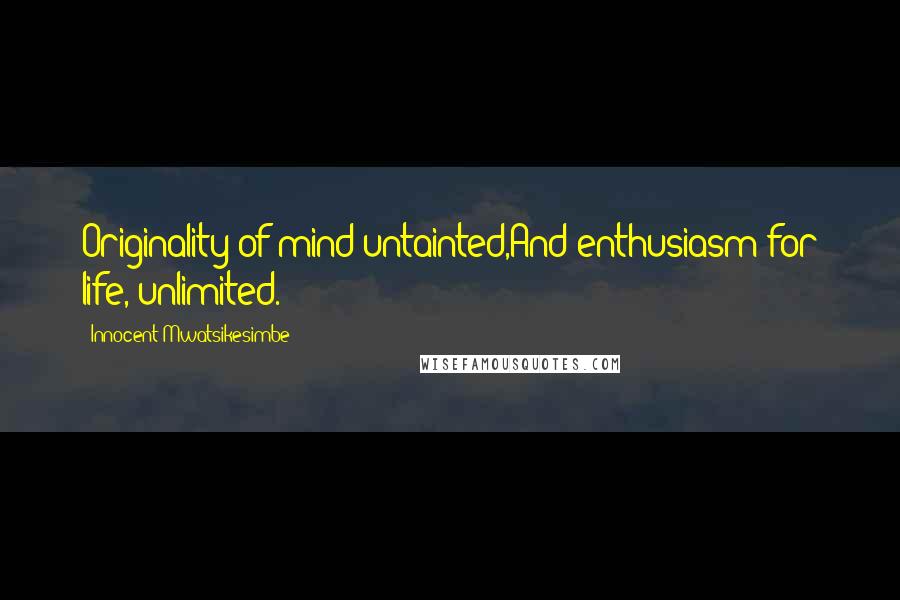 Innocent Mwatsikesimbe Quotes: Originality of mind untainted,And enthusiasm for life, unlimited.