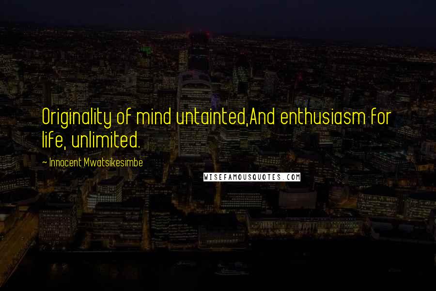 Innocent Mwatsikesimbe Quotes: Originality of mind untainted,And enthusiasm for life, unlimited.