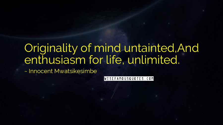 Innocent Mwatsikesimbe Quotes: Originality of mind untainted,And enthusiasm for life, unlimited.