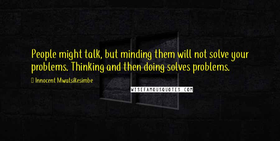 Innocent Mwatsikesimbe Quotes: People might talk, but minding them will not solve your problems. Thinking and then doing solves problems.