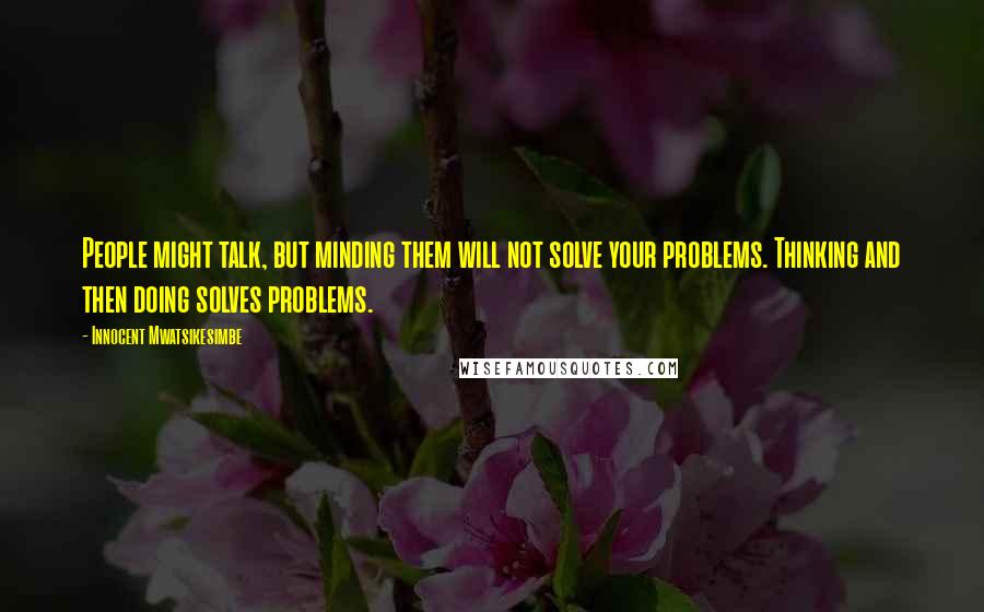 Innocent Mwatsikesimbe Quotes: People might talk, but minding them will not solve your problems. Thinking and then doing solves problems.