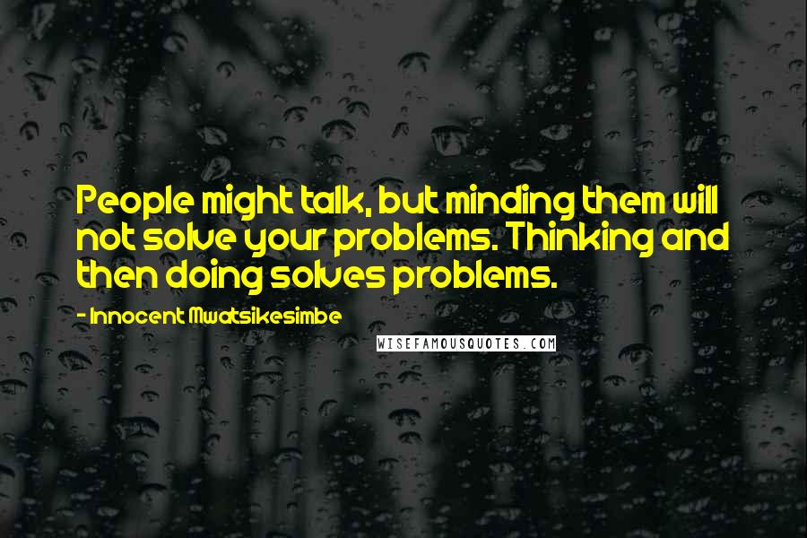 Innocent Mwatsikesimbe Quotes: People might talk, but minding them will not solve your problems. Thinking and then doing solves problems.