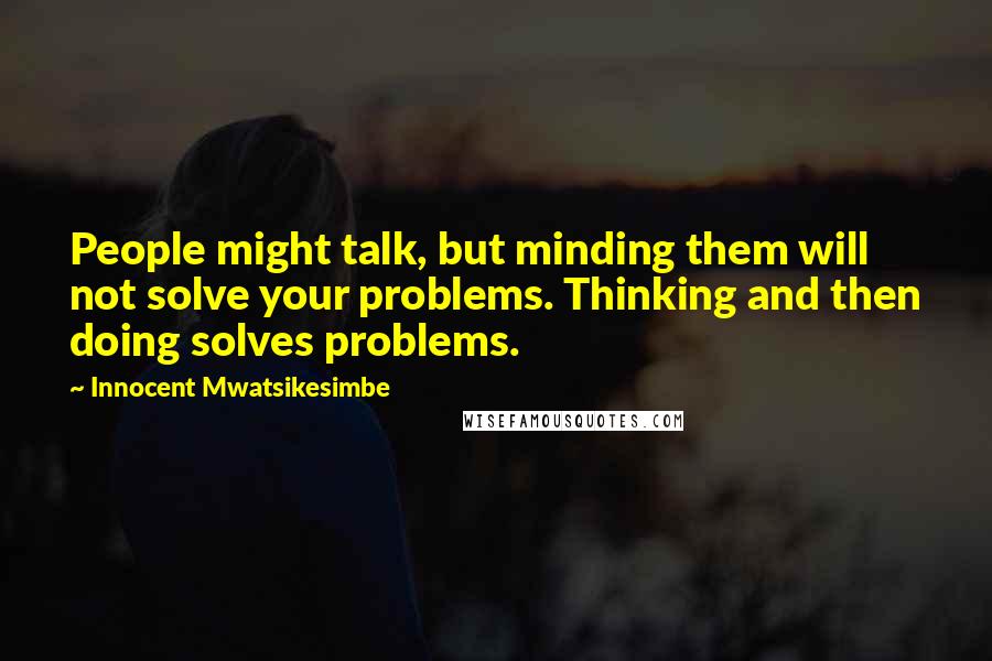 Innocent Mwatsikesimbe Quotes: People might talk, but minding them will not solve your problems. Thinking and then doing solves problems.