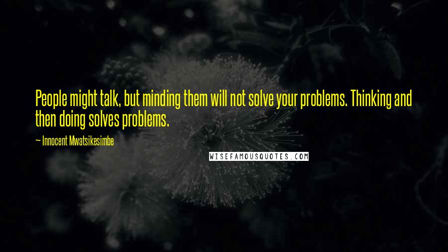 Innocent Mwatsikesimbe Quotes: People might talk, but minding them will not solve your problems. Thinking and then doing solves problems.