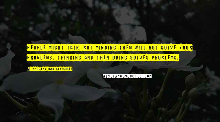 Innocent Mwatsikesimbe Quotes: People might talk, but minding them will not solve your problems. Thinking and then doing solves problems.