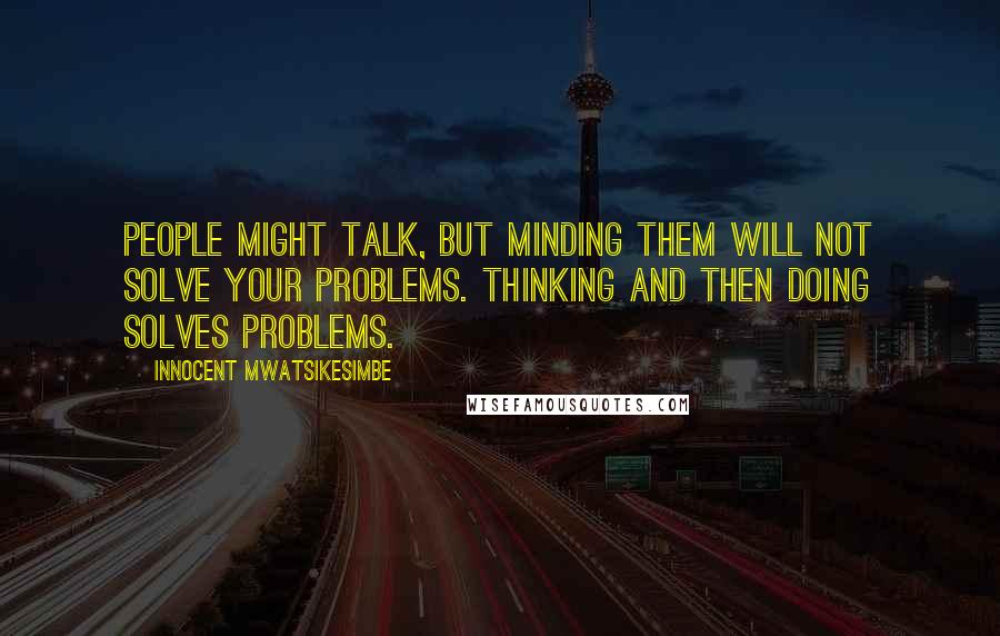 Innocent Mwatsikesimbe Quotes: People might talk, but minding them will not solve your problems. Thinking and then doing solves problems.