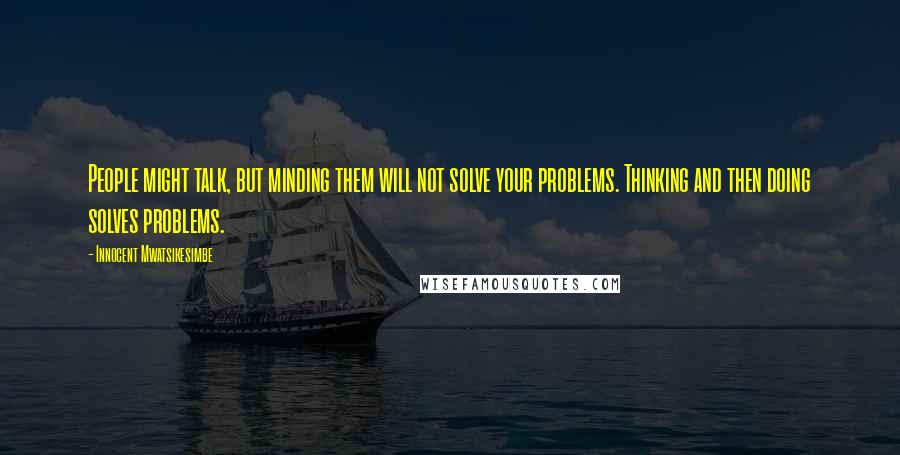 Innocent Mwatsikesimbe Quotes: People might talk, but minding them will not solve your problems. Thinking and then doing solves problems.