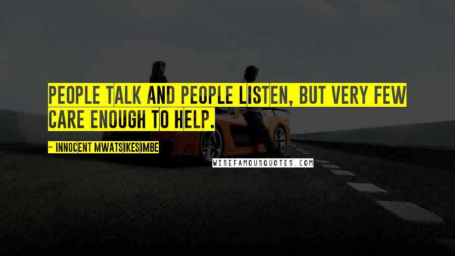 Innocent Mwatsikesimbe Quotes: People talk and people listen, but very few care enough to help.